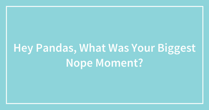 Hey Pandas, What Was Your Biggest Nope Moment? (Closed)