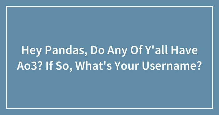 Hey Pandas, Do Any Of Y’all Have Ao3? If So, What’s Your Username? (Closed)