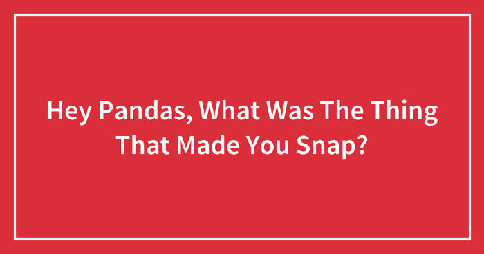 Hey Pandas, What Was The Thing That Made You Snap? (Closed)