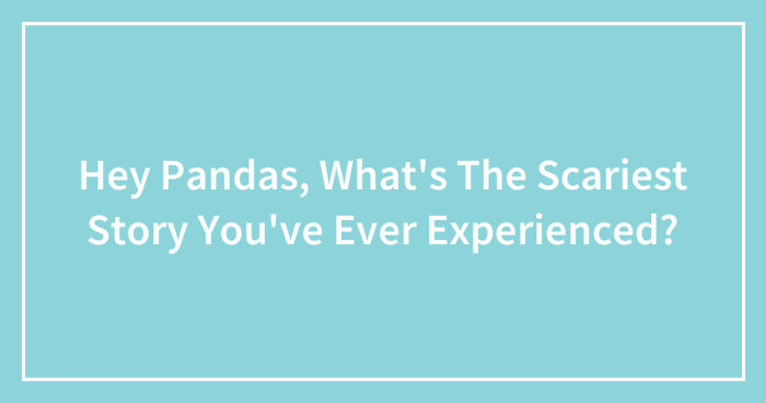 Hey Pandas, What’s The Scariest Story You’ve Ever Experienced? (Closed)