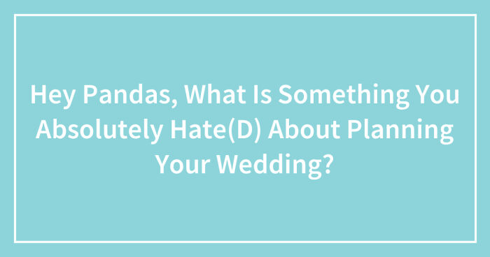 Hey Pandas, What Is Something You Absolutely Hate(D) About Planning Your Wedding? (Closed)