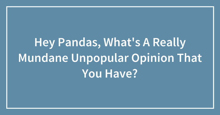Hey Pandas, What’s A Really Mundane Unpopular Opinion That You Have? (Closed)