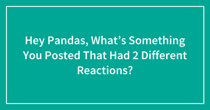 Hey Pandas, What’s Something You Posted That Had 2 Different Reactions? (Closed)