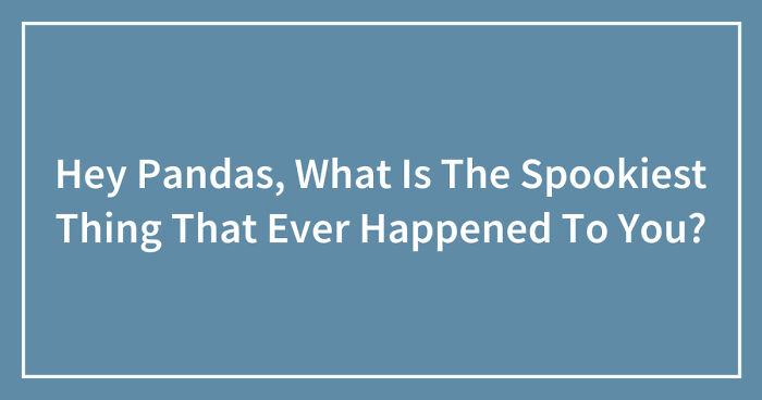 Hey Pandas, What Is The Spookiest Thing That Ever Happened To You? (Closed)