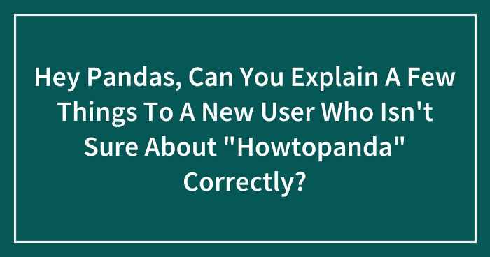 Hey Pandas, Can You Explain A Few Things To A New User Who Isn’t Sure About “Howtopanda” Correctly? (Closed)