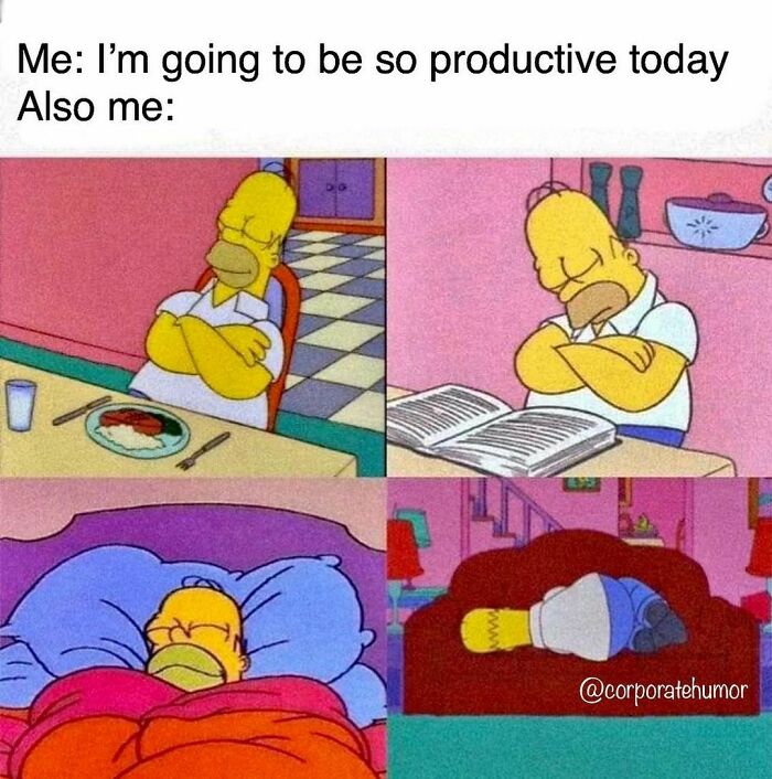 Today I’ll Achieve Unprecedented Levels Of Unverifiable Productivity.
.
.
.
.
.
#thesimpsons #naptime #sleep #sleepy #productivity #production #productive #homer #productivitytips #corporatehumor #corporate #humor #worklife #work #wfh #wfhlife #workfromhome #funny #funnymemes #workmeme #workmemes #workprobs #workproblems #workhumor #officelife #officememes #officememe #officehumor