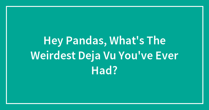 Hey Pandas, What’s The Weirdest Deja Vu You’ve Ever Had? (Closed)