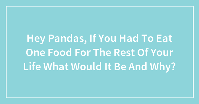 Hey Pandas, If You Had To Eat One Food For The Rest Of Your Life What Would It Be And Why? (Closed)