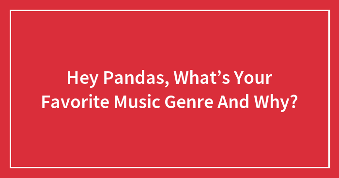 Hey Pandas, What’s Your Favorite Music Genre And Why? (Closed)