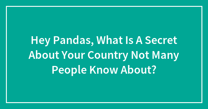 Hey Pandas, What Is A Secret About Your Country Not Many People Know About? (Closed)