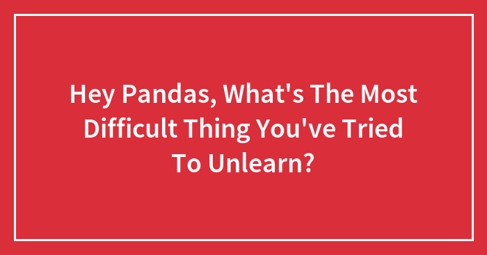 Hey Pandas, What’s The Most Difficult Thing You’ve Tried To Unlearn? (Closed)
