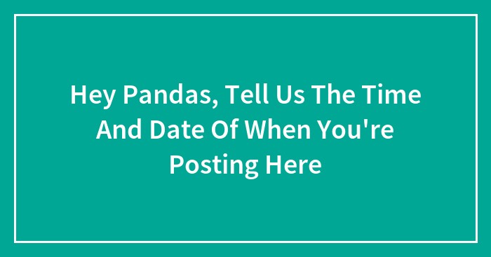 Hey Pandas, Tell Us The Time And Date Of When You’re Posting Here (Closed)