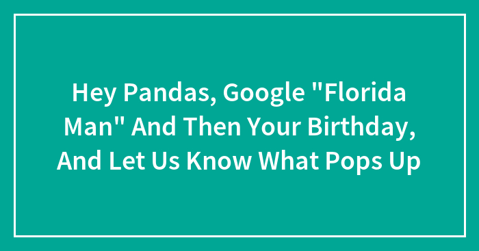 Hey Pandas, Google “Florida Man” And Then Your Birthday, And Let Us Know What Pops Up (Closed)