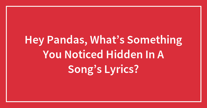 Hey Pandas, What’s Something You Noticed Hidden In A Song’s Lyrics? (Closed)