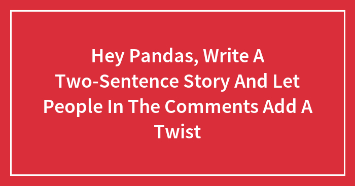 Hey Pandas, Write A Two-Sentence Story And Let People In The Comments Add A Twist (Closed)