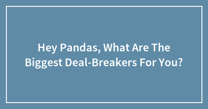 Hey Pandas, What Are The Biggest Deal-Breakers For You? (Closed)