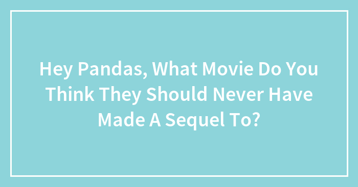 Hey Pandas, What Movie Do You Think They Should Never Have Made A Sequel To? (Closed)