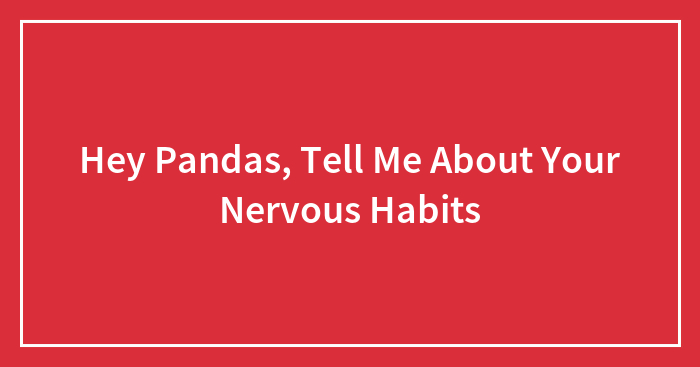 Hey Pandas, Tell Me About Your Nervous Habits (Closed)