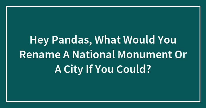 Hey Pandas, What Would You Rename A National Monument Or A City If You Could? (Closed)