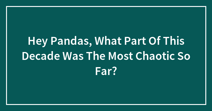 Hey Pandas, What Part Of This Decade Was The Most Chaotic So Far? (Closed)
