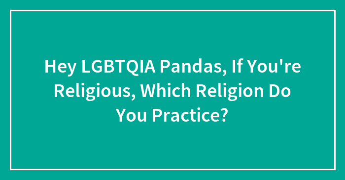 Hey LGBTQIA Pandas, If You’re Religious, Which Religion Do You Practice? (Closed)