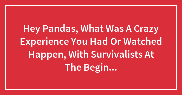 Hey Pandas, What Was A Crazy Experience You Had Or Watched Happen, With Survivalists At The Beginning Of The Covid Pandemic?
