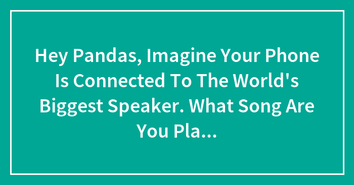 Hey Pandas, Imagine Your Phone Is Connected To The World’s Biggest Speaker. What Song Are You Playing? (Closed)