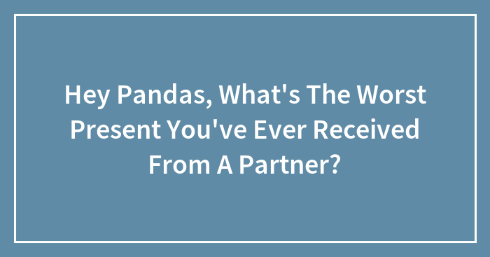 Hey Pandas, What’s The Worst Present You’ve Ever Received From A Partner? (Closed)