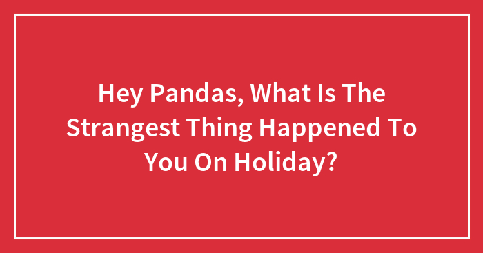 Hey Pandas, What Is The Strangest Thing Happened To You On Holiday? (Closed)