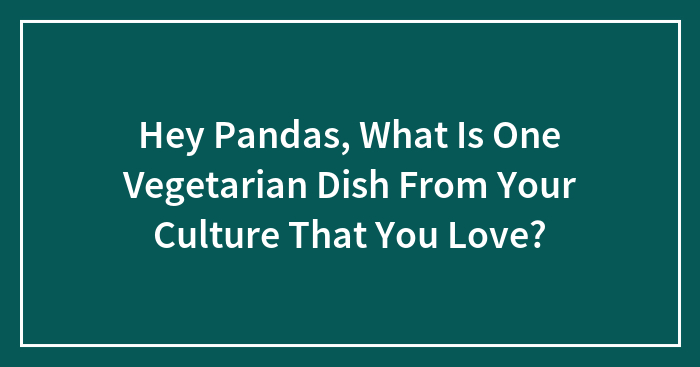 Hey Pandas, What Is One Vegetarian Dish From Your Culture That You Love? (Closed)