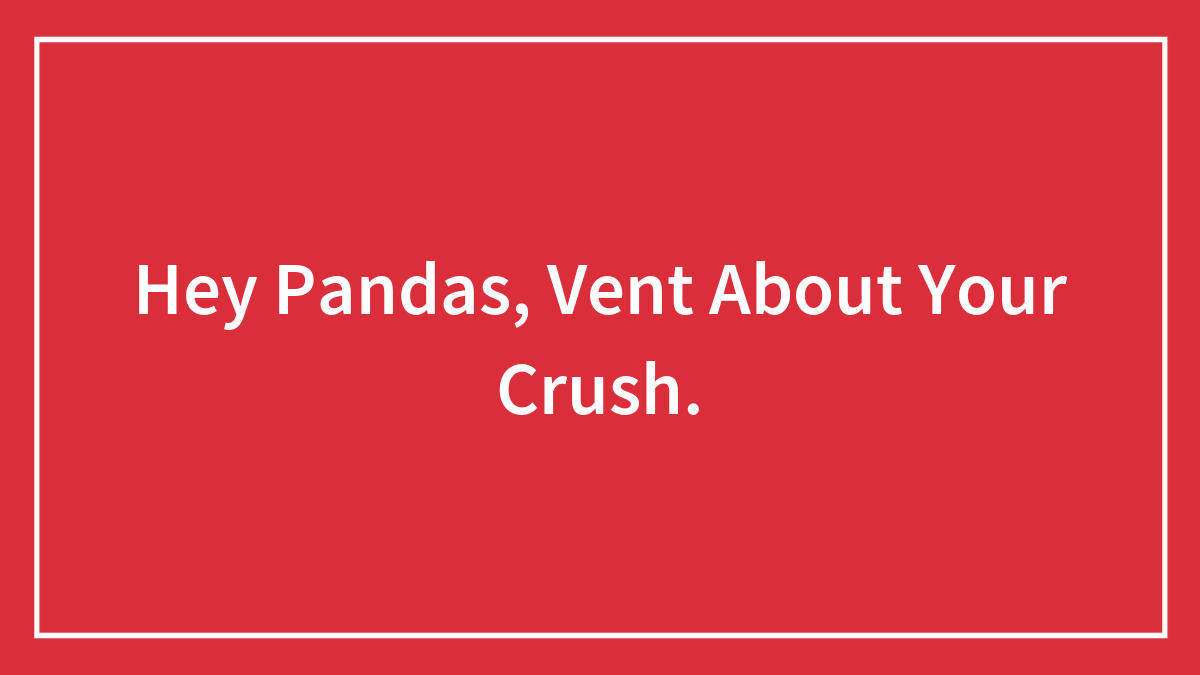 Hey Pandas, Vent About Your Crush.
