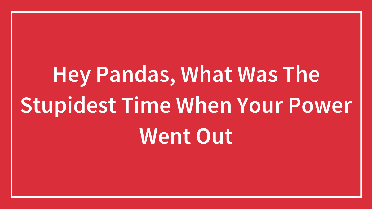 Hey Pandas, What Was The Stupidest Time When Your Power Went Out