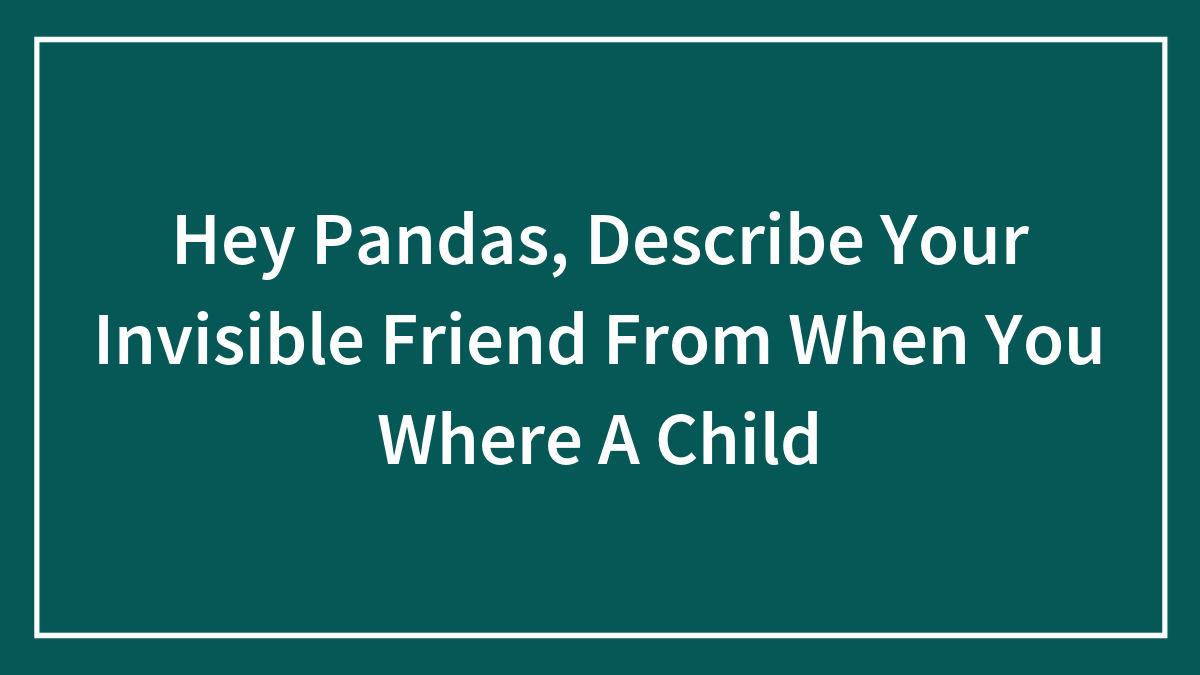 Hey Pandas, Describe Your Invisible Friend From When You Where A Child (Closed)