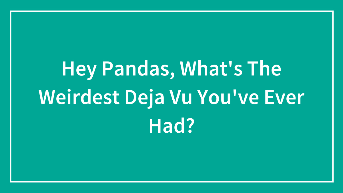 Hey Pandas, What’s The Weirdest Deja Vu You’ve Ever Had? (Closed)