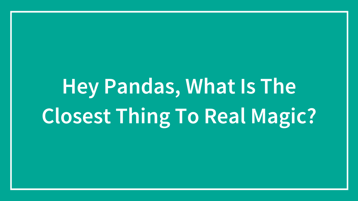 Hey Pandas, What Is The Closest Thing To Real Magic? (Closed)