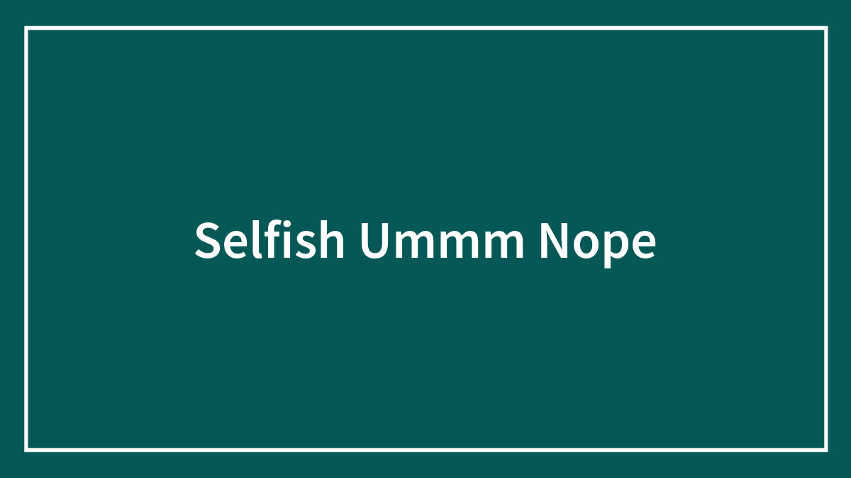Selfish Ummm Nope