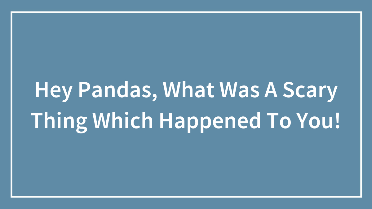 Hey Pandas, What Was A Scary Thing Which Happened To You!