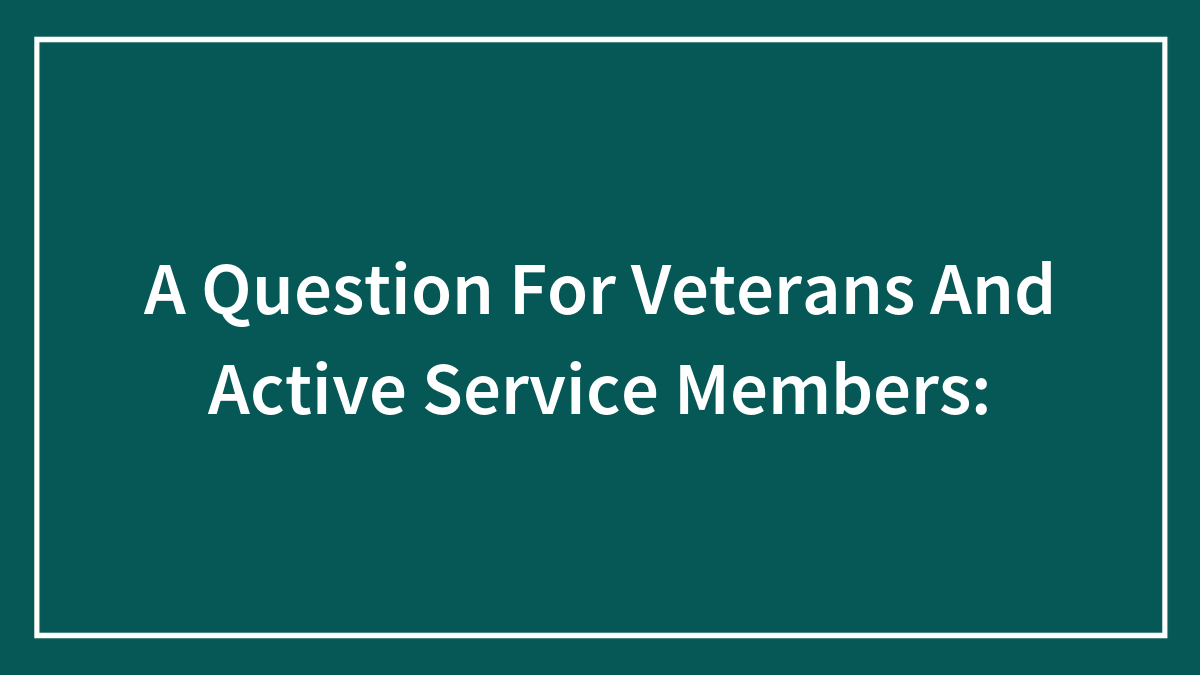 A Question For Veterans And Active Service Members: