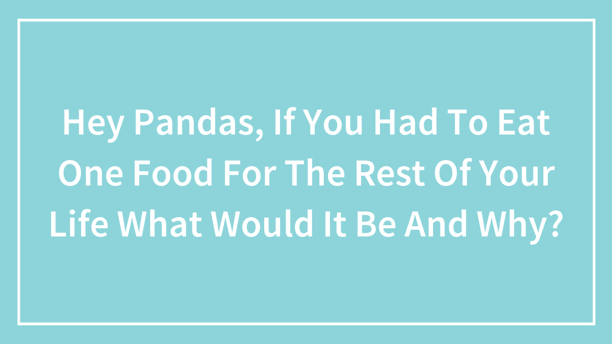 Hey Pandas, If You Had To Eat One Food For The Rest Of Your Life What Would It Be And Why? (Closed)