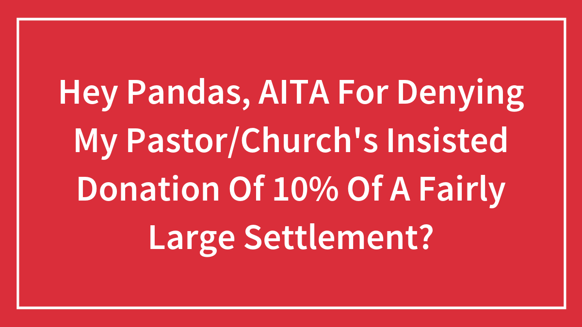 Hey Pandas, AITA For Denying My Pastor/Church’s Insisted Donation Of 10% Of A Fairly Large Settlement? (Closed)
