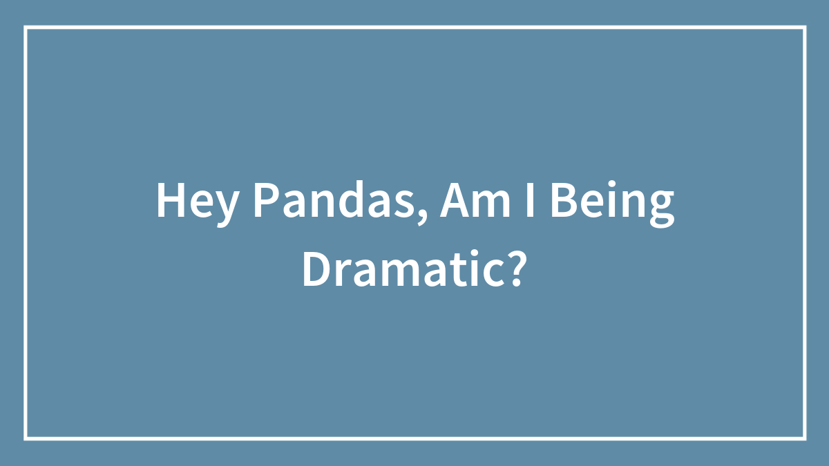 Hey Pandas, Am I Being Dramatic?