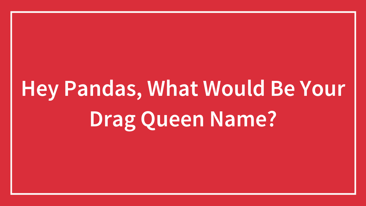 Hey Pandas, What Would Be Your Drag Queen Name?