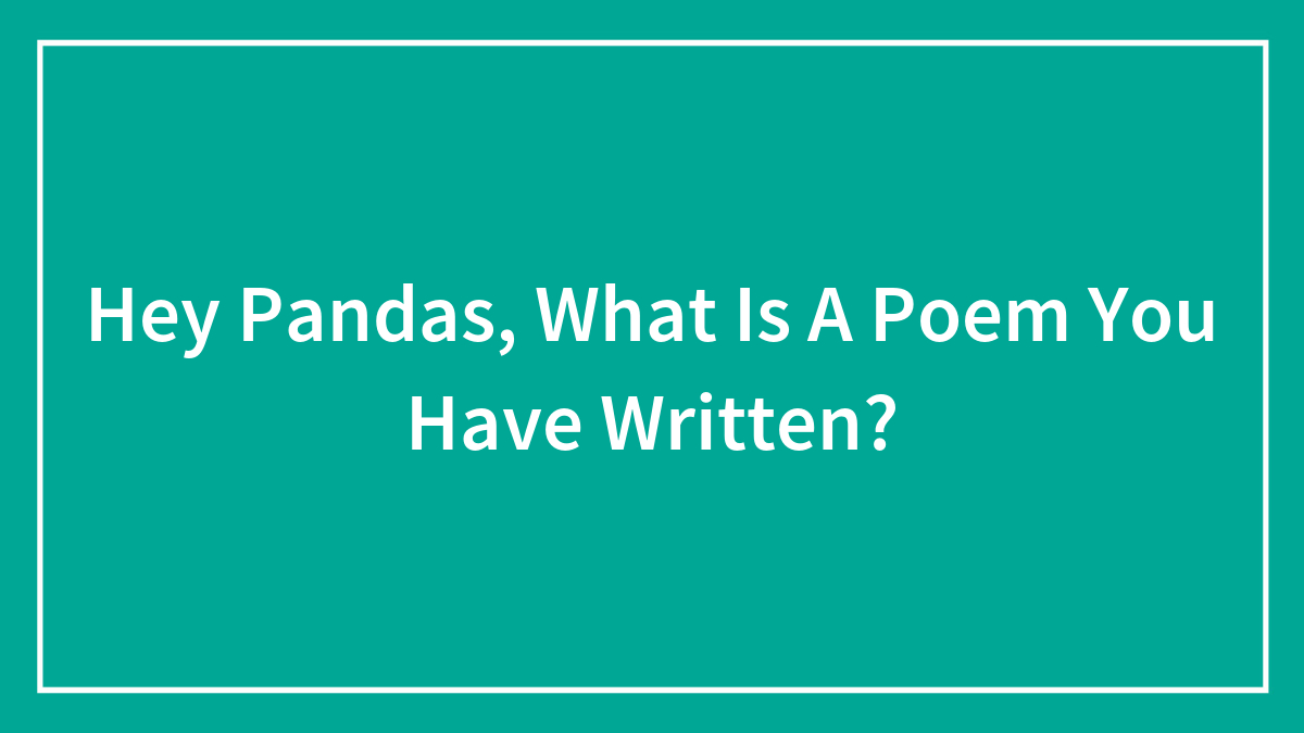 Hey Pandas, What Is A Poem You Have Written? (Closed)