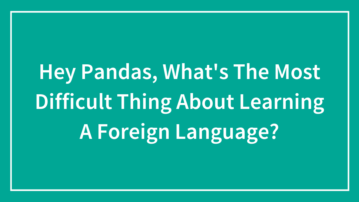 Hey Pandas, What’s The Most Difficult Thing About Learning A Foreign Language? (Closed)
