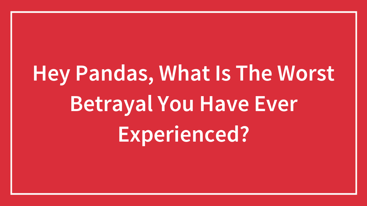 Hey Pandas, What Is The Worst Betrayal You Have Ever Experienced? (Closed)