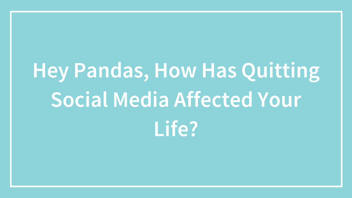Hey Pandas, How Has Quitting Social Media Affected Your Life? (Closed)