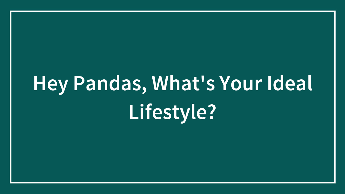 Hey Pandas, What’s Your Ideal Lifestyle? (Closed)
