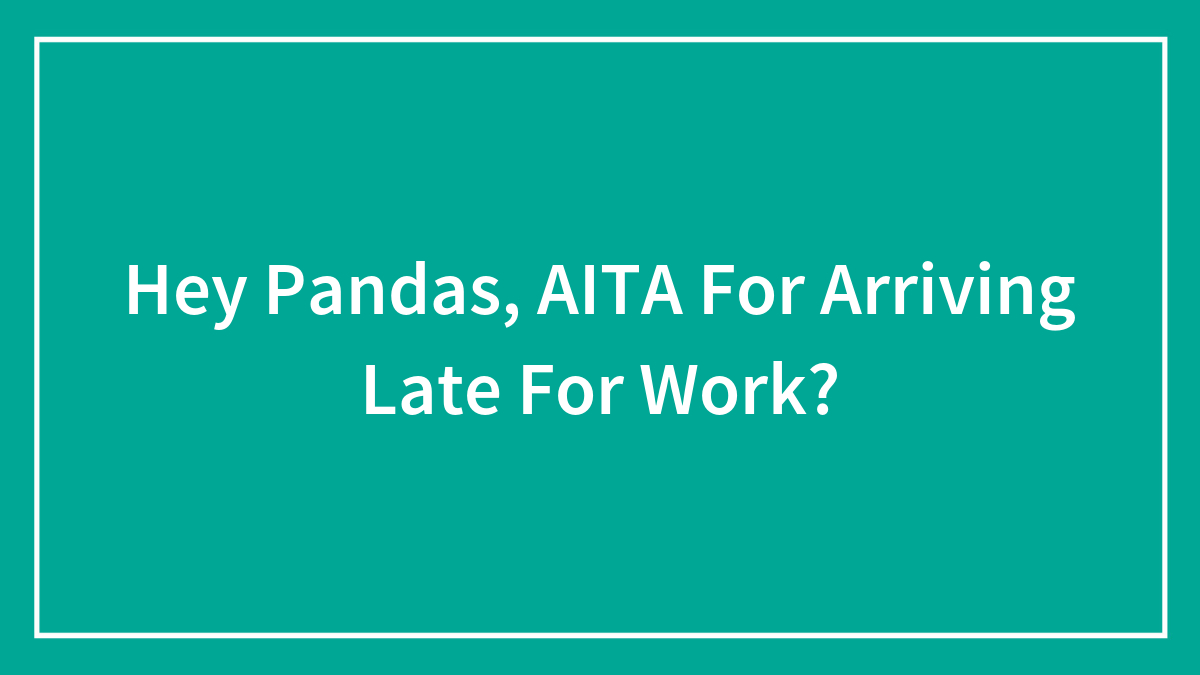 Hey Pandas, AITA For Arriving Late For Work? (Closed)
