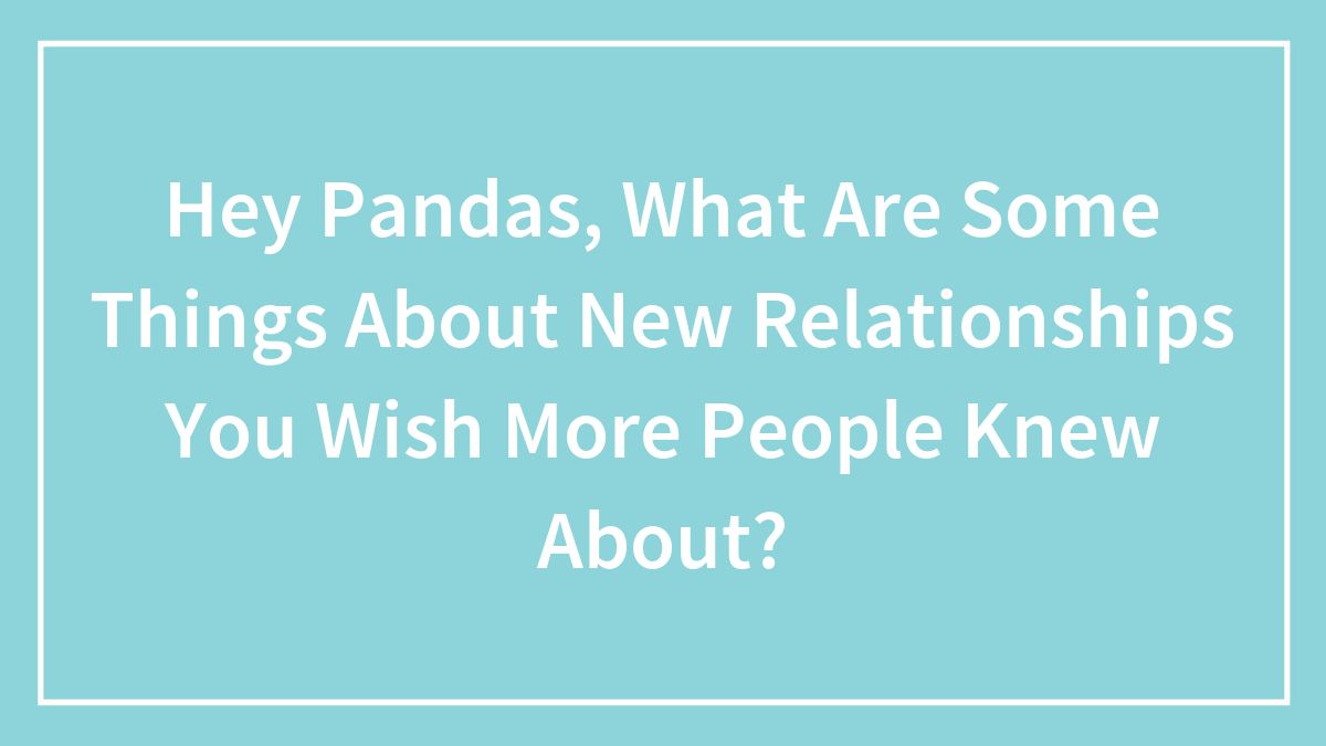Hey Pandas, What Are Some Things About New Relationships You Wish More People Knew About? (Closed)