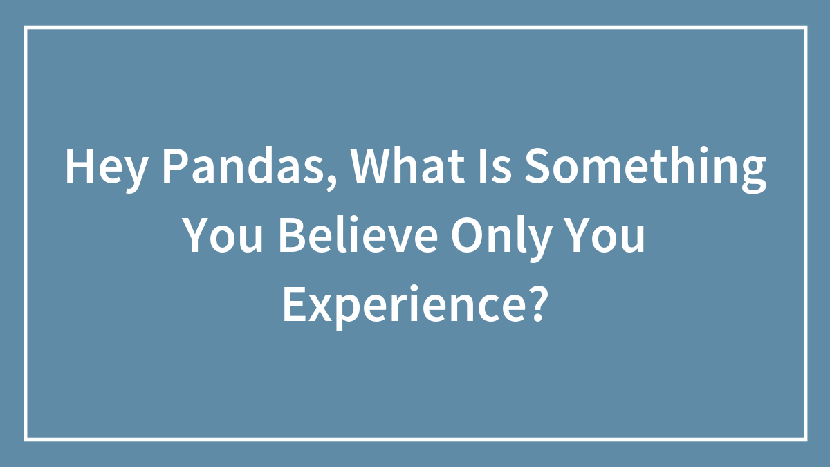 Hey Pandas, What Is Something You Believe Only You Experience?